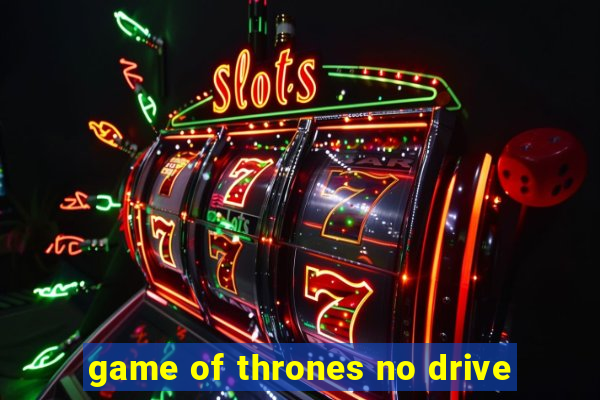 game of thrones no drive